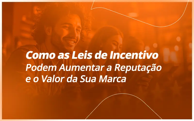 Como as Leis de Incentivo Podem Aumentar a Reputação e o Valor da Sua Marca