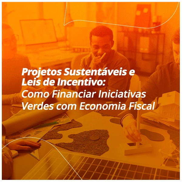 Projetos Sustentáveis e Leis de Incentivo: Como Financiar Iniciativas Verdes com Economia Fiscal