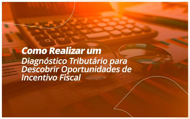 Como Realizar um Diagnóstico Tributário para Descobrir Oportunidades de Incentivo Fiscal