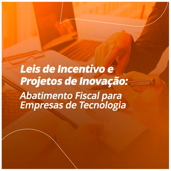 Leis de Incentivo e Projetos de Inovação: Abatimento Fiscal para Empresas de Tecnologia