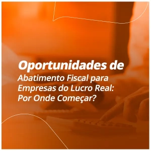 Oportunidades de Abatimento Fiscal para Empresas do Lucro Real: Por Onde Começar?