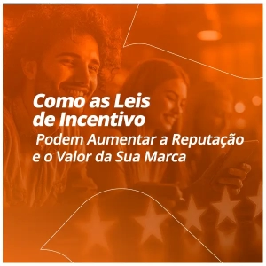 Como as Leis de Incentivo Podem Aumentar a Reputação e o Valor da Sua Marca