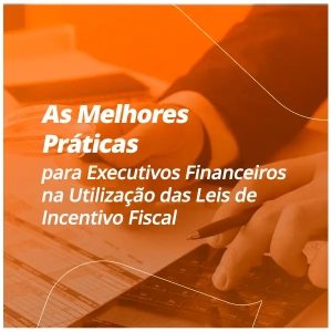 As Melhores Práticas para Executivos Financeiros na Utilização das Leis de Incentivo Fiscal