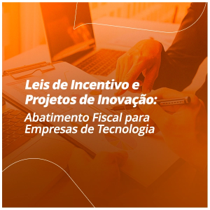 Leis de Incentivo e Projetos de Inovação: Abatimento Fiscal para Empresas de Tecnologia